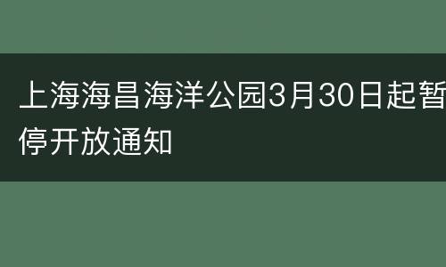 上海海昌海洋公园3月30日起暂停开放通知