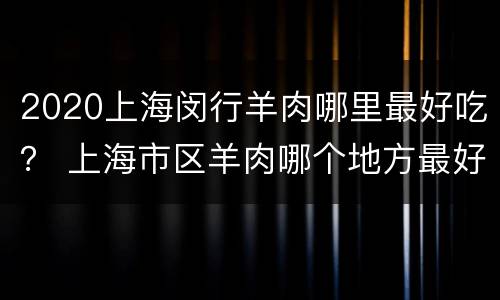 2020上海闵行羊肉哪里最好吃？ 上海市区羊肉哪个地方最好吃