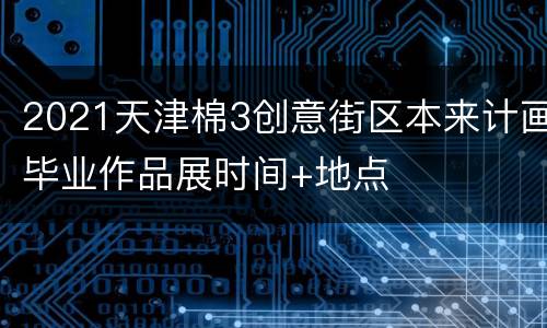 2021天津棉3创意街区本来计画毕业作品展时间+地点