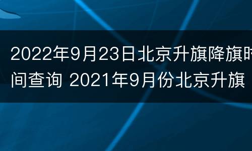 2022年9月23日北京升旗降旗时间查询 2021年9月份北京升旗时间