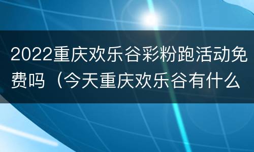 2022重庆欢乐谷彩粉跑活动免费吗（今天重庆欢乐谷有什么活动）