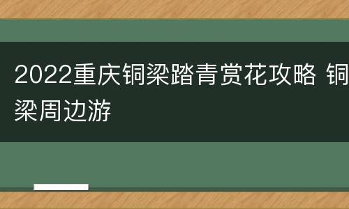 2022重庆铜梁踏青赏花攻略 铜梁周边游