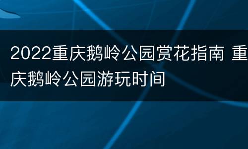 2022重庆鹅岭公园赏花指南 重庆鹅岭公园游玩时间