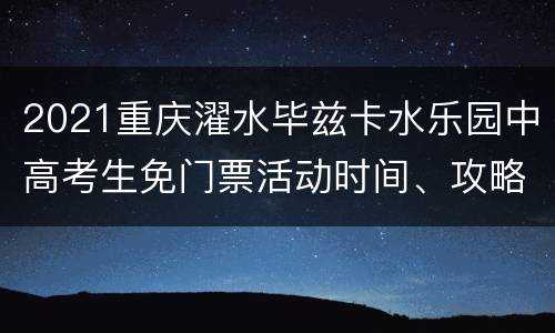 2021重庆濯水毕兹卡水乐园中高考生免门票活动时间、攻略