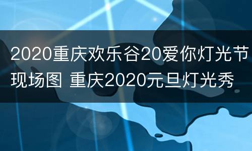 2020重庆欢乐谷20爱你灯光节现场图 重庆2020元旦灯光秀