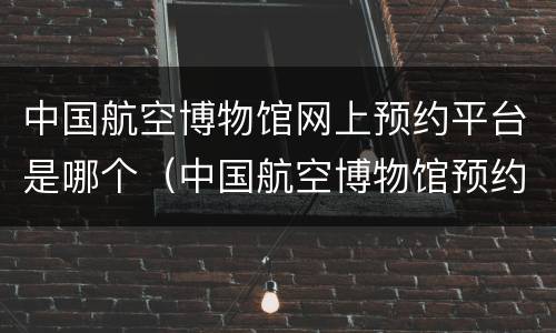中国航空博物馆网上预约平台是哪个（中国航空博物馆预约电话）