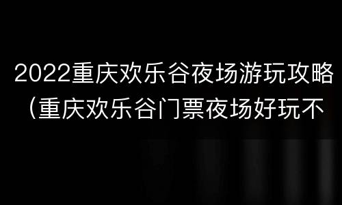 2022重庆欢乐谷夜场游玩攻略（重庆欢乐谷门票夜场好玩不）