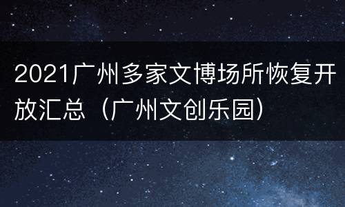 2021广州多家文博场所恢复开放汇总（广州文创乐园）