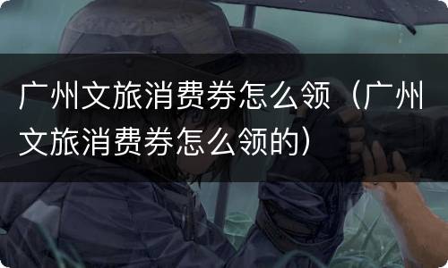 广州文旅消费券怎么领（广州文旅消费券怎么领的）