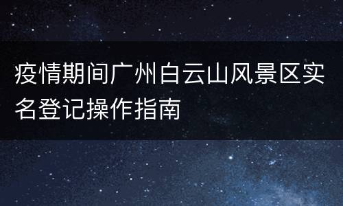 疫情期间广州白云山风景区实名登记操作指南