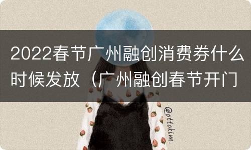 2022春节广州融创消费券什么时候发放（广州融创春节开门吗）