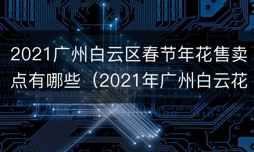 2021广州白云区春节年花售卖点有哪些（2021年广州白云花市）