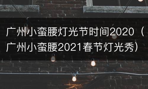 广州小蛮腰灯光节时间2020（广州小蛮腰2021春节灯光秀）