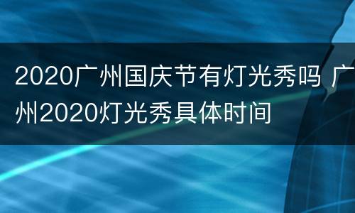 2020广州国庆节有灯光秀吗 广州2020灯光秀具体时间