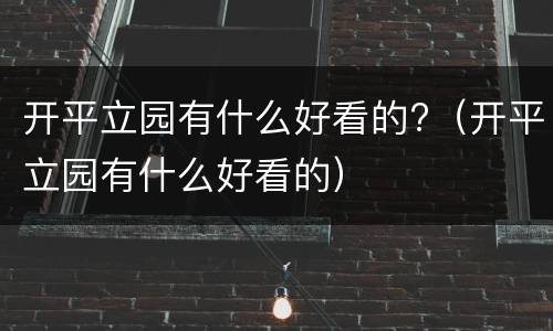 开平立园有什么好看的?（开平立园有什么好看的）