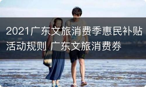 2021广东文旅消费季惠民补贴活动规则 广东文旅消费券