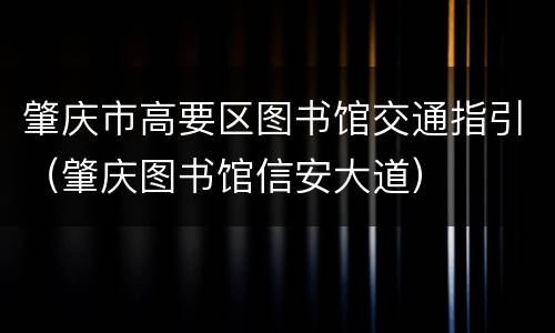 肇庆市高要区图书馆交通指引（肇庆图书馆信安大道）