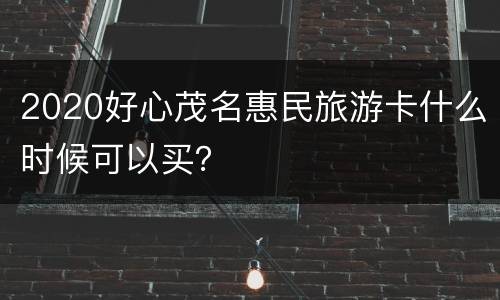 2020好心茂名惠民旅游卡什么时候可以买？