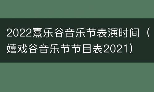 2022熹乐谷音乐节表演时间（嬉戏谷音乐节节目表2021）