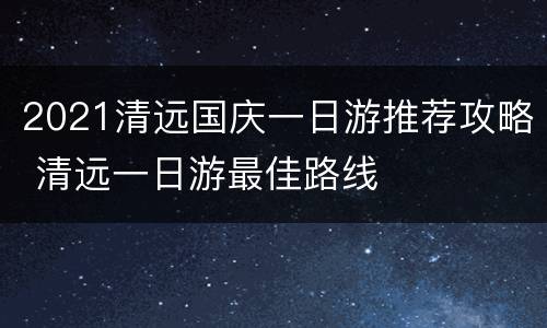 2021清远国庆一日游推荐攻略 清远一日游最佳路线