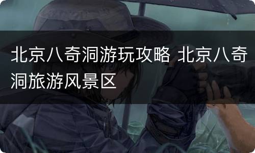 北京八奇洞游玩攻略 北京八奇洞旅游风景区