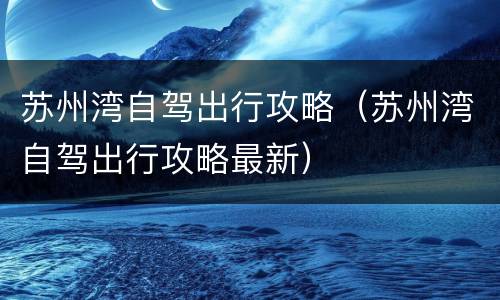 苏州湾自驾出行攻略（苏州湾自驾出行攻略最新）