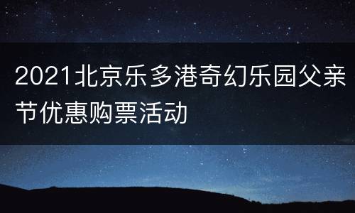 2021北京乐多港奇幻乐园父亲节优惠购票活动