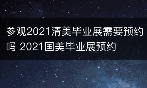参观2021清美毕业展需要预约吗 2021国美毕业展预约