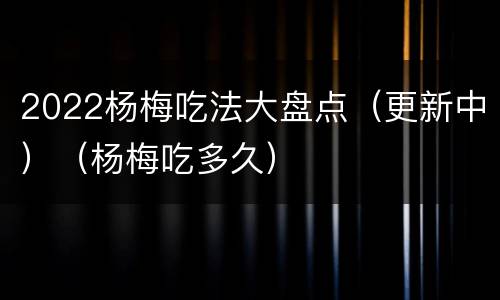 2022杨梅吃法大盘点（更新中）（杨梅吃多久）