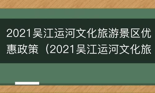 2021吴江运河文化旅游景区优惠政策（2021吴江运河文化旅游景区优惠政策有哪些）