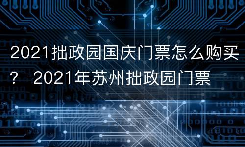 2021拙政园国庆门票怎么购买？ 2021年苏州拙政园门票