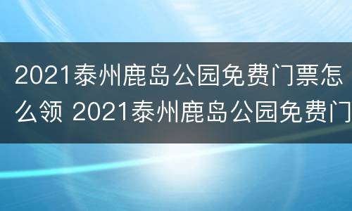 2021泰州鹿岛公园免费门票怎么领 2021泰州鹿岛公园免费门票怎么领的