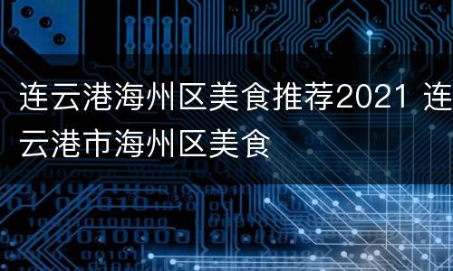 连云港海州区美食推荐2021 连云港市海州区美食