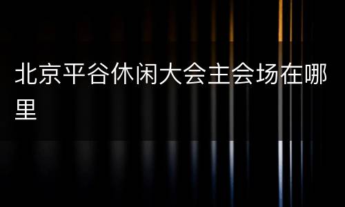 北京平谷休闲大会主会场在哪里
