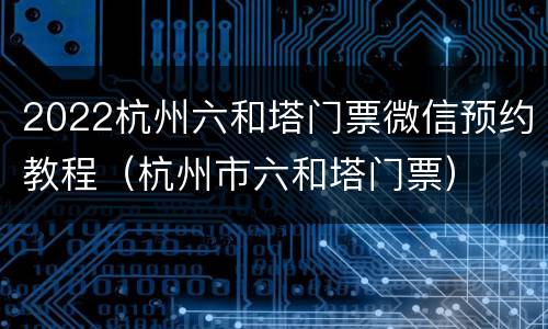 2022杭州六和塔门票微信预约教程（杭州市六和塔门票）