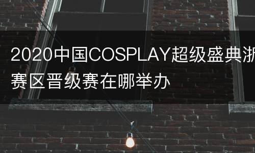 2020中国COSPLAY超级盛典浙江赛区晋级赛在哪举办