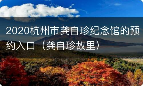 2020杭州市龚自珍纪念馆的预约入口（龚自珍故里）