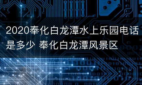 2020奉化白龙潭水上乐园电话是多少 奉化白龙潭风景区