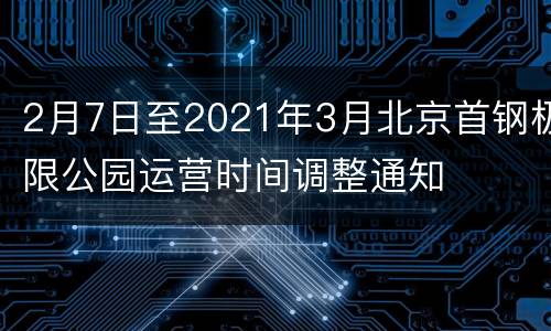 2月7日至2021年3月北京首钢极限公园运营时间调整通知