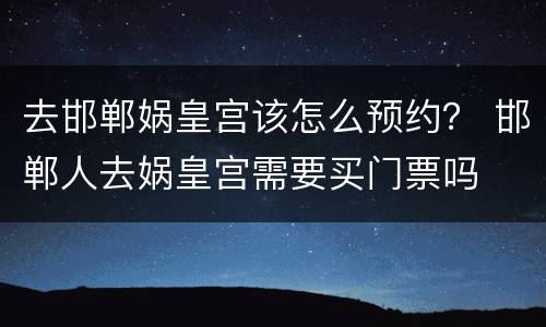 去邯郸娲皇宫该怎么预约？ 邯郸人去娲皇宫需要买门票吗