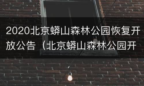 2020北京蟒山森林公园恢复开放公告（北京蟒山森林公园开放情况）