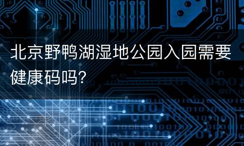 北京野鸭湖湿地公园入园需要健康码吗？