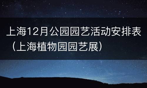 上海12月公园园艺活动安排表（上海植物园园艺展）