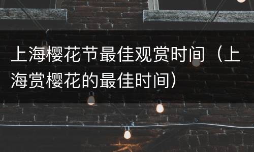 上海樱花节最佳观赏时间（上海赏樱花的最佳时间）