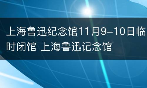 上海鲁迅纪念馆11月9-10日临时闭馆 上海鲁迅记念馆