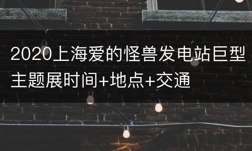 2020上海爱的怪兽发电站巨型主题展时间+地点+交通