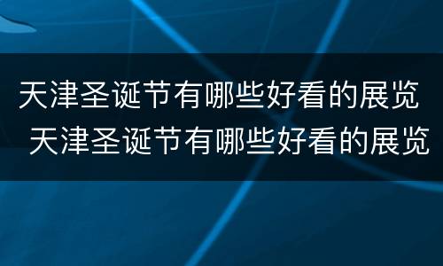 天津圣诞节有哪些好看的展览 天津圣诞节有哪些好看的展览会