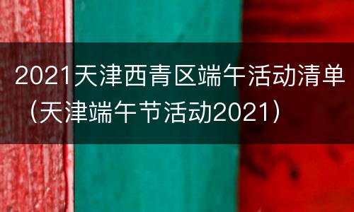 2021天津西青区端午活动清单（天津端午节活动2021）