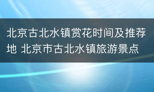 北京古北水镇赏花时间及推荐地 北京市古北水镇旅游景点