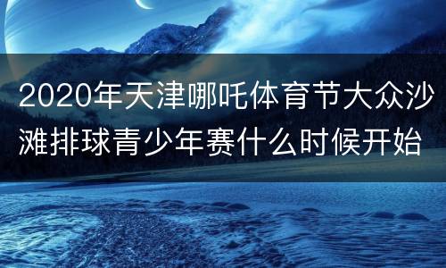 2020年天津哪吒体育节大众沙滩排球青少年赛什么时候开始（四人制）